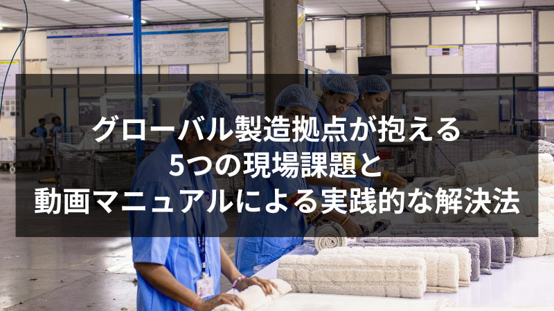 グローバル製造拠点が抱える5つの現場課題と、動画マニュアルによる